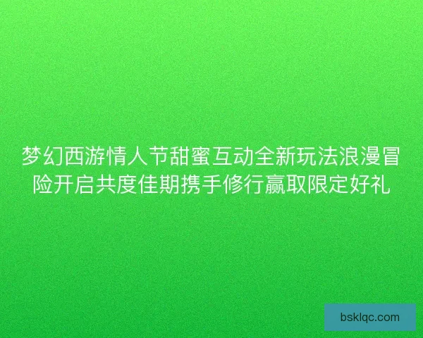 梦幻西游情人节甜蜜互动全新玩法浪漫冒险开启共度佳期携手修行赢取限定好礼