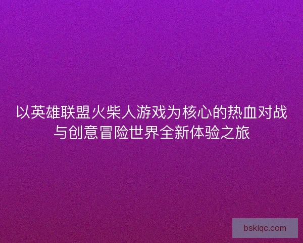 以英雄联盟火柴人游戏为核心的热血对战与创意冒险世界全新体验之旅