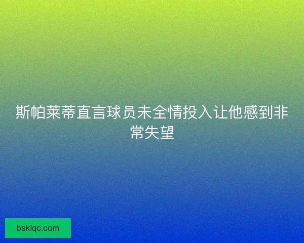 斯帕莱蒂直言球员未全情投入让他感到非常失望