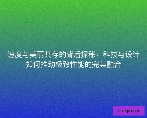 速度与美丽共存的背后探秘：科技与设计如何推动极致性能的完美融合